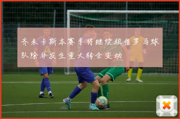 齐米卡斯本赛季将继续租借罗马球队除非发生重大转会变动