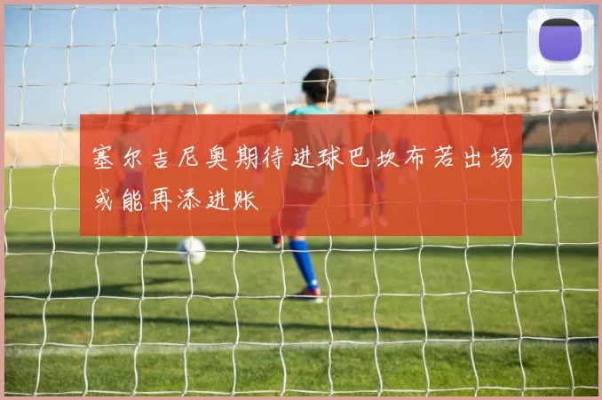 塞尔吉尼奥期待进球巴坎布若出场或能再添进账