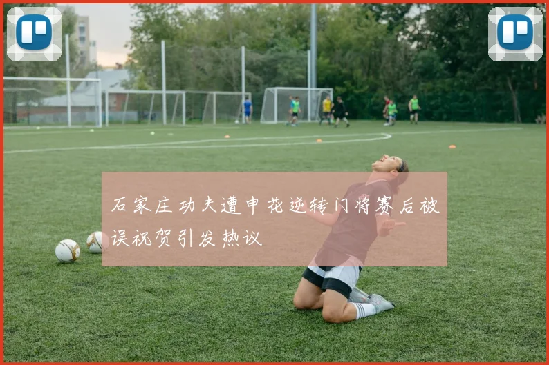 石家庄功夫遭申花逆转门将赛后被误祝贺引发热议