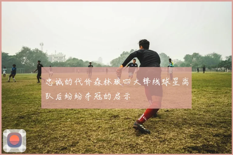 忠诚的代价森林狼四大锋线球星离队后纷纷夺冠的启示