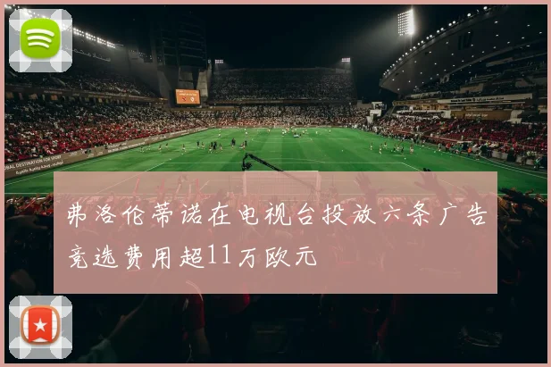 弗洛伦蒂诺在电视台投放六条广告竞选费用超11万欧元