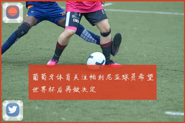 葡萄牙体育关注帕利尼亚球员希望世界杯后再做决定