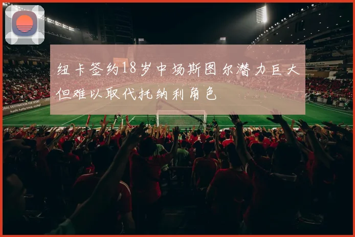 纽卡签约18岁中场斯图尔潜力巨大但难以取代托纳利角色