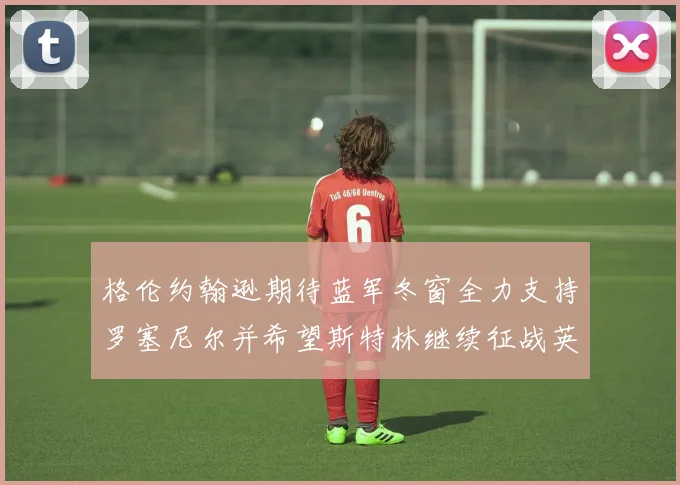 格伦约翰逊期待蓝军冬窗全力支持罗塞尼尔并希望斯特林继续征战英超