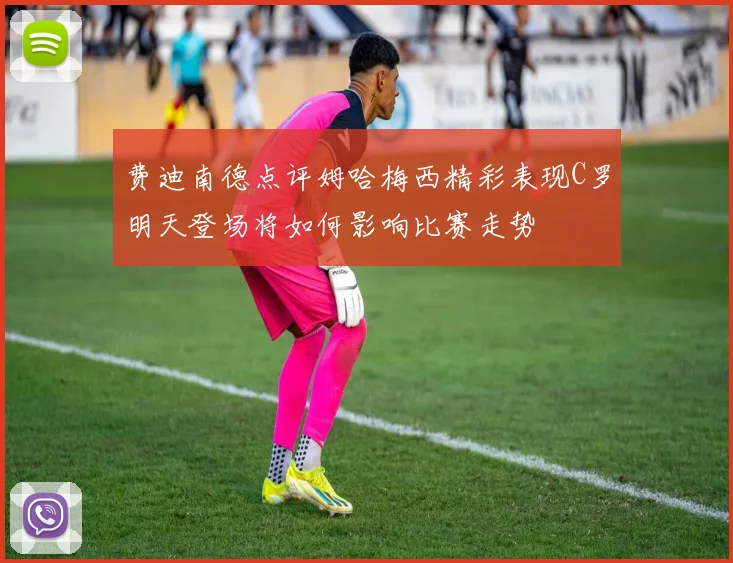 费迪南德点评姆哈梅西精彩表现C罗明天登场将如何影响比赛走势