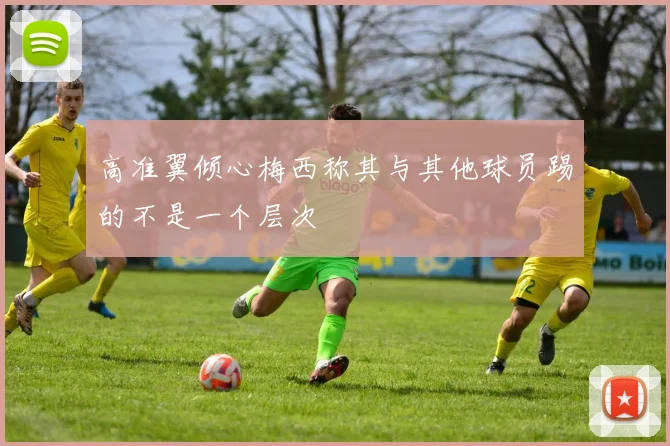 高准翼倾心梅西称其与其他球员踢的不是一个层次
