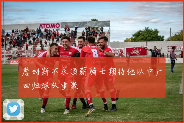 詹姆斯不求顶薪骑士期待他以中产回归球队重聚