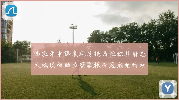 西班牙中锋表现惊艳马拉称其静态天赋顶级助力密歇根夺冠成绝对功臣