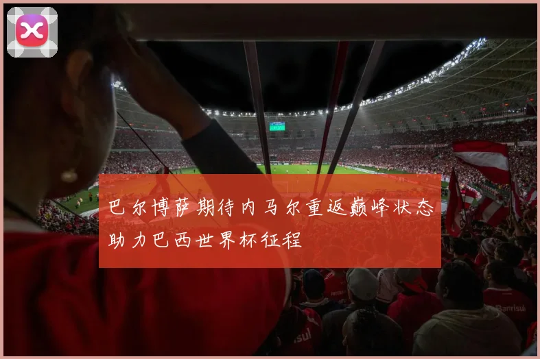 巴尔博萨期待内马尔重返巅峰状态助力巴西世界杯征程