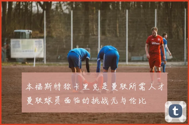 本福斯特称卡里克是曼联所需人才曼联球员面临的挑战无与伦比