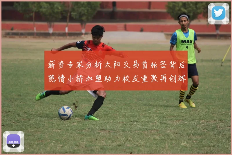 薪资专家分析太阳交易首轮签背后隐情小桥加盟助力校友重聚再创辉煌