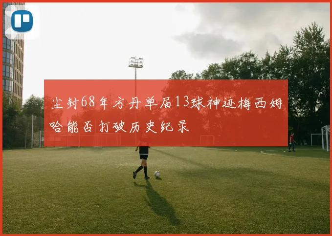 尘封68年方丹单届13球神迹梅西姆哈能否打破历史纪录