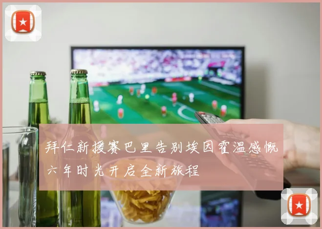 拜仁新援赛巴里告别埃因霍温感慨六年时光开启全新旅程