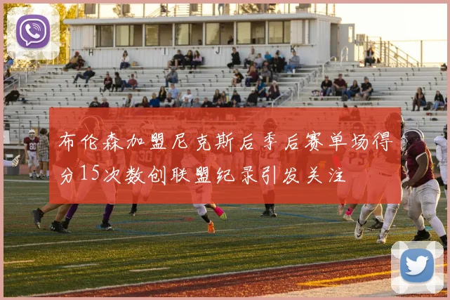 布伦森加盟尼克斯后季后赛单场得分15次数创联盟纪录引发关注