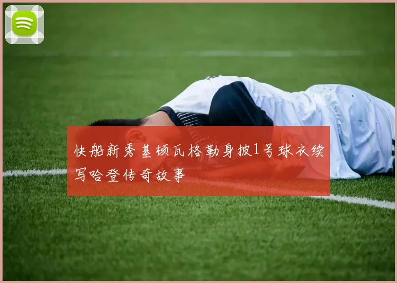 快船新秀基顿瓦格勒身披1号球衣续写哈登传奇故事