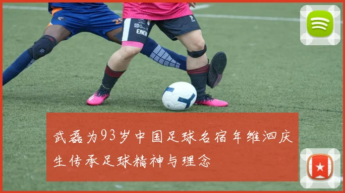 武磊为93岁中国足球名宿年维泗庆生传承足球精神与理念