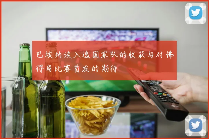 巴埃纳谈入选国家队的收获与对佛得角比赛首发的期待