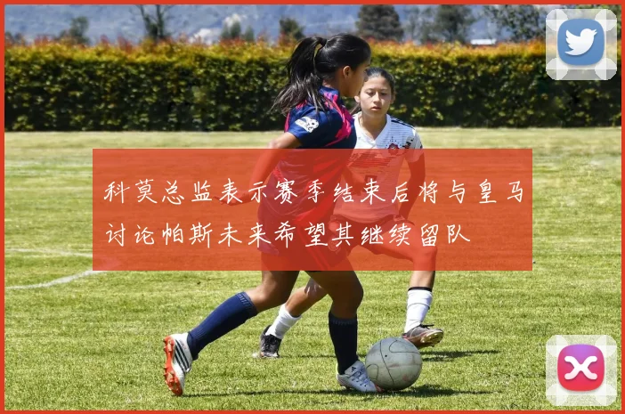 科莫总监表示赛季结束后将与皇马讨论帕斯未来希望其继续留队