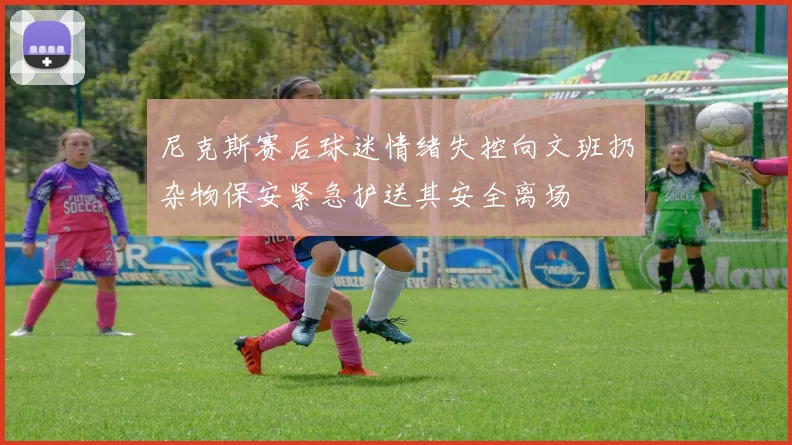 尼克斯赛后球迷情绪失控向文班扔杂物保安紧急护送其安全离场