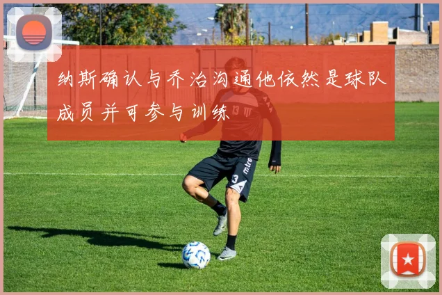 纳斯确认与乔治沟通他依然是球队成员并可参与训练