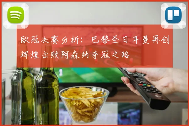 欧冠决赛分析：巴黎圣日耳曼再创辉煌击败阿森纳夺冠之路