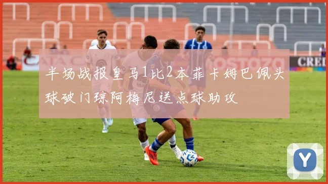 半场战报皇马1比2本菲卡姆巴佩头球破门琼阿梅尼送点球助攻