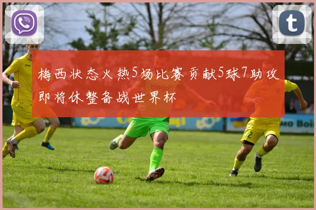 梅西状态火热5场比赛贡献5球7助攻即将休整备战世界杯