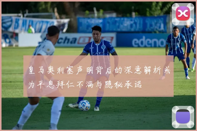 皇马奥利塞声明背后的深意解析或为平息拜仁不满与隐秘承诺