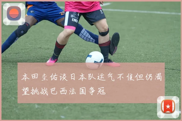 本田圭佑谈日本队运气不佳但仍渴望挑战巴西法国争冠