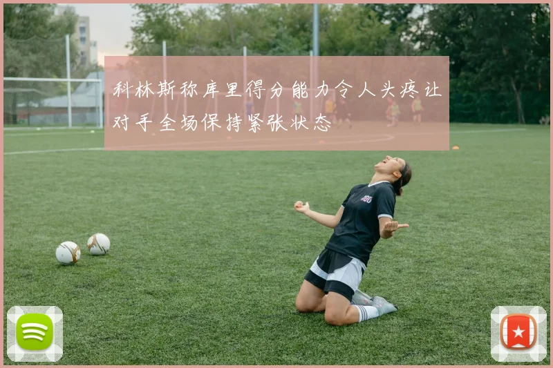 科林斯称库里得分能力令人头疼让对手全场保持紧张状态