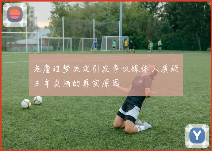 老詹追梦决定引发争议媒体人质疑去年卖酒的真实原因