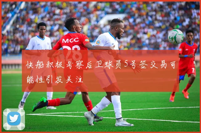 快船积极考察后卫球员5号签交易可能性引发关注