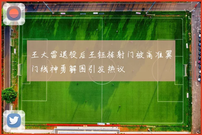 王大雷退役后王钰栋射门被高准翼门线神勇解围引发热议