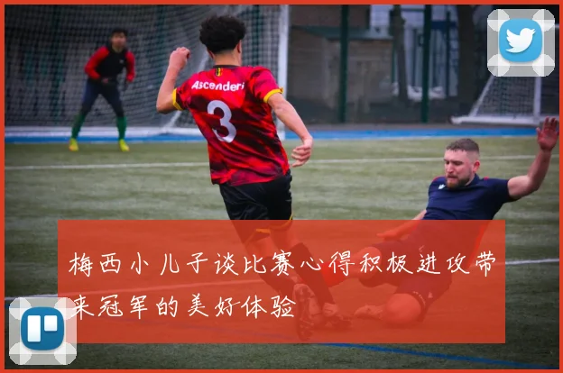 梅西小儿子谈比赛心得积极进攻带来冠军的美好体验