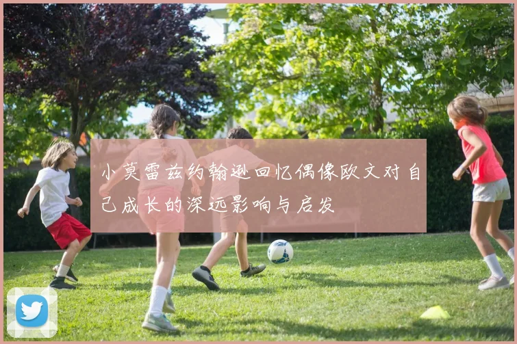 小莫雷兹约翰逊回忆偶像欧文对自己成长的深远影响与启发