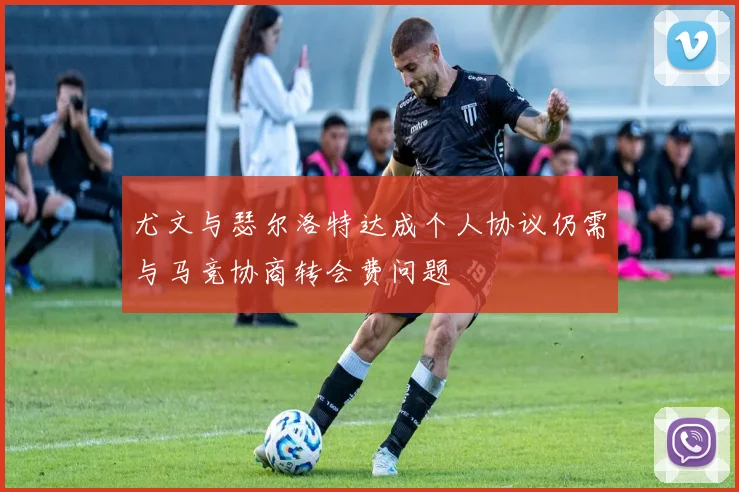 尤文与瑟尔洛特达成个人协议仍需与马竞协商转会费问题