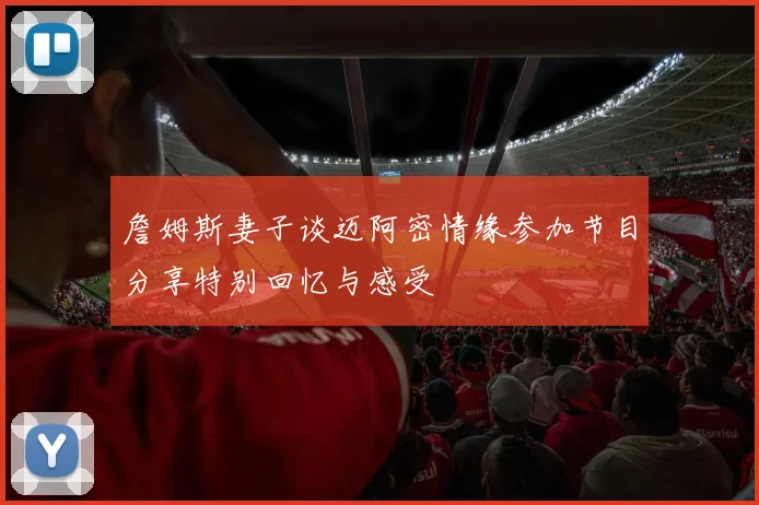 詹姆斯妻子谈迈阿密情缘参加节目分享特别回忆与感受