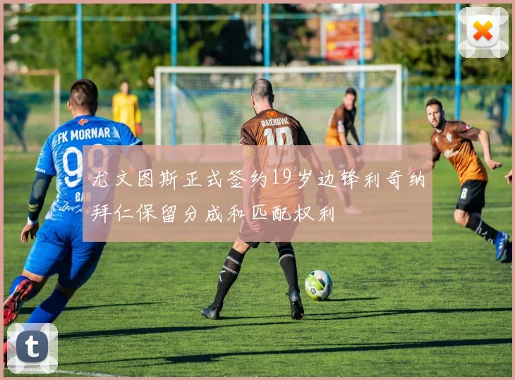 尤文图斯正式签约19岁边锋利奇纳拜仁保留分成和匹配权利