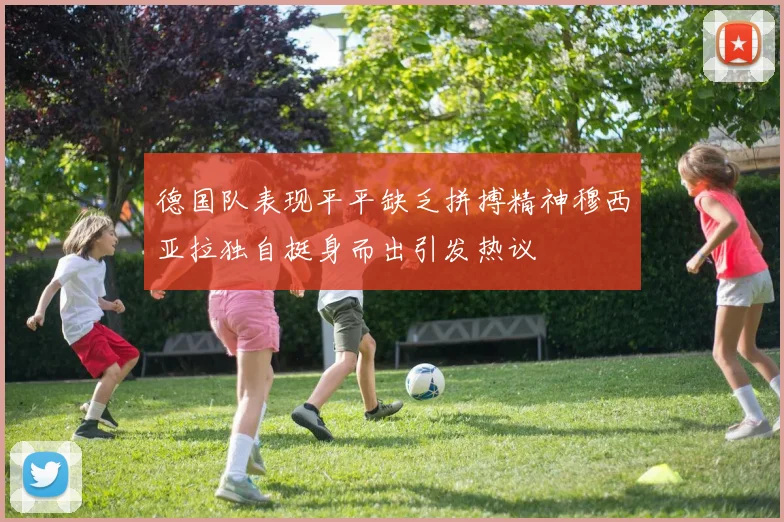 德国队表现平平缺乏拼搏精神穆西亚拉独自挺身而出引发热议