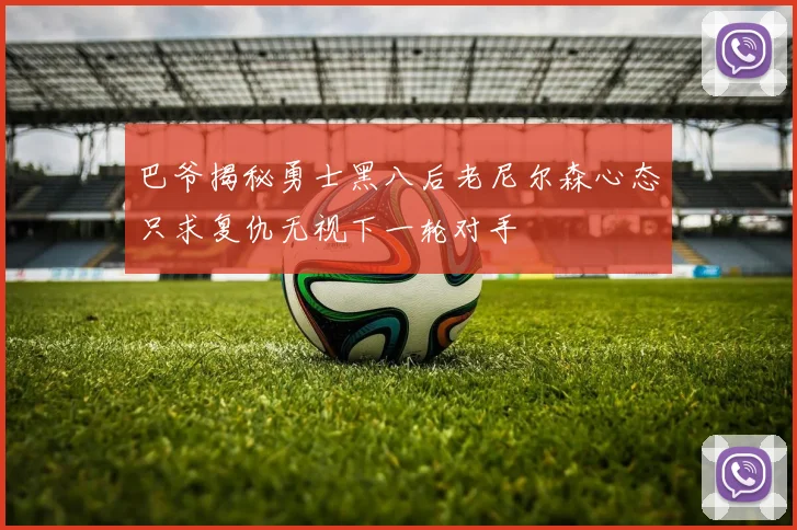 巴爷揭秘勇士黑八后老尼尔森心态只求复仇无视下一轮对手