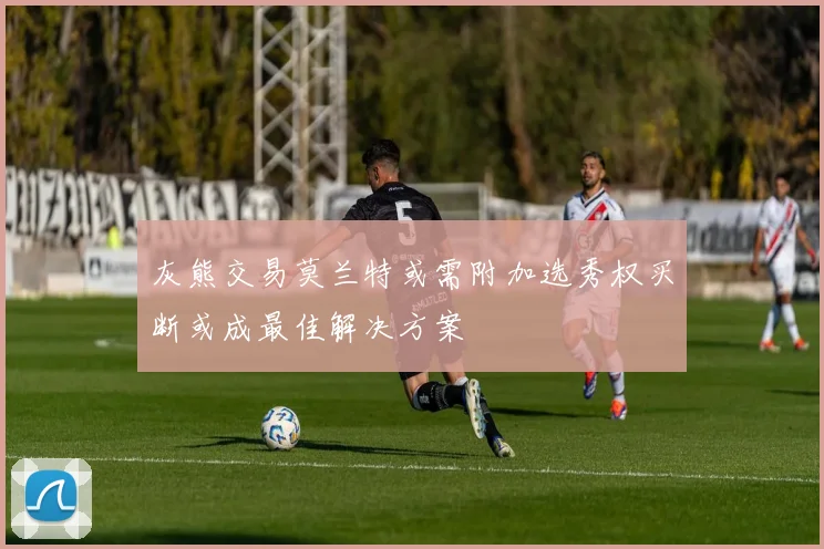 灰熊交易莫兰特或需附加选秀权买断或成最佳解决方案