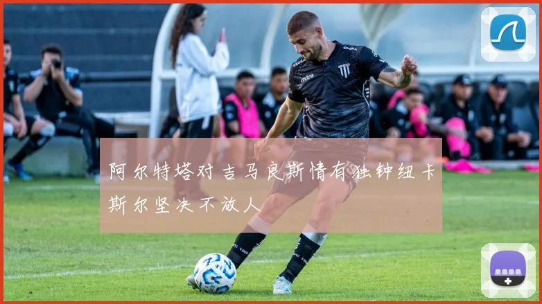 阿尔特塔对吉马良斯情有独钟纽卡斯尔坚决不放人
