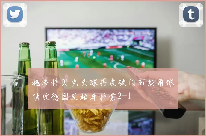 施洛特贝克头球再度破门布朗角球助攻德国反超库拉索2-1
