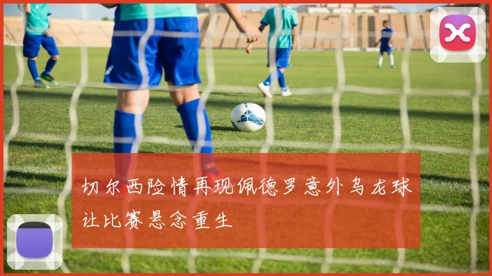 切尔西险情再现佩德罗意外乌龙球让比赛悬念重生
