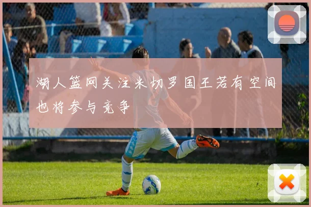 湖人篮网关注米切罗国王若有空间也将参与竞争